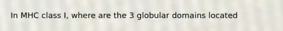 In MHC class I, where are the 3 globular domains located