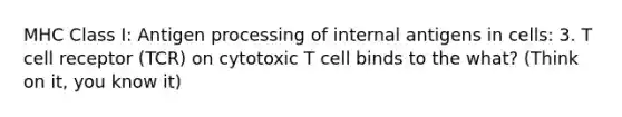 MHC Class I: Antigen processing of internal antigens in cells: 3. T cell receptor (TCR) on cytotoxic T cell binds to the what? (Think on it, you know it)