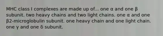 MHC class I complexes are made up of... one α and one β subunit. two heavy chains and two light chains. one α and one β2-microglobulin subunit. one heavy chain and one light chain. one γ and one δ subunit.