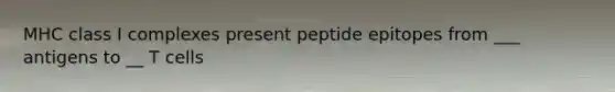 MHC class I complexes present peptide epitopes from ___ antigens to __ T cells