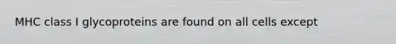 MHC class I glycoproteins are found on all cells except