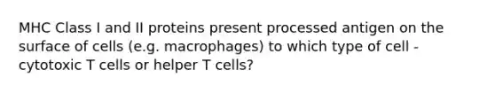 MHC Class I and II proteins present processed antigen on the surface of cells (e.g. macrophages) to which type of cell - cytotoxic T cells or helper T cells?