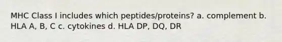 MHC Class I includes which peptides/proteins? a. complement b. HLA A, B, C c. cytokines d. HLA DP, DQ, DR