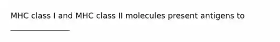 MHC class I and MHC class II molecules present antigens to _______________