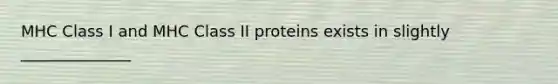 MHC Class I and MHC Class II proteins exists in slightly ______________