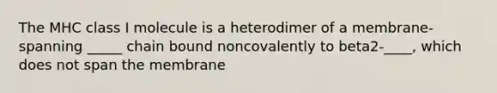 The MHC class I molecule is a heterodimer of a membrane-spanning _____ chain bound noncovalently to beta2-____, which does not span the membrane