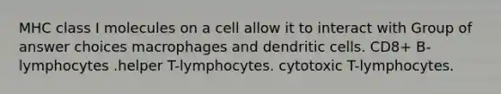 MHC class I molecules on a cell allow it to interact with Group of answer choices macrophages and dendritic cells. CD8+ B-lymphocytes .helper T-lymphocytes. cytotoxic T-lymphocytes.