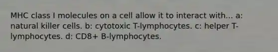 MHC class I molecules on a cell allow it to interact with... a: natural killer cells. b: cytotoxic T-lymphocytes. c: helper T-lymphocytes. d: CD8+ B-lymphocytes.