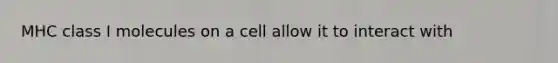MHC class I molecules on a cell allow it to interact with