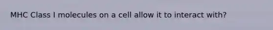 MHC Class I molecules on a cell allow it to interact with?