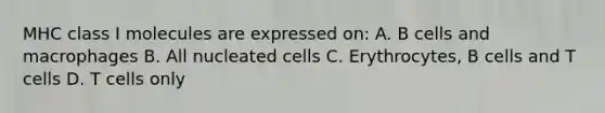 MHC class I molecules are expressed on: A. B cells and macrophages B. All nucleated cells C. Erythrocytes, B cells and T cells D. T cells only