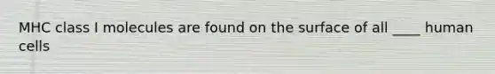MHC class I molecules are found on the surface of all ____ human cells