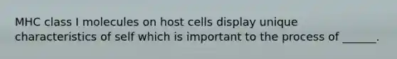 MHC class I molecules on host cells display unique characteristics of self which is important to the process of ______.