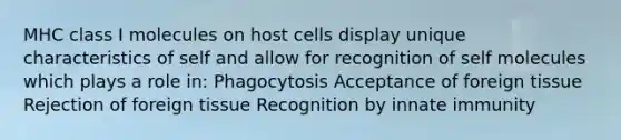 MHC class I molecules on host cells display unique characteristics of self and allow for recognition of self molecules which plays a role in: Phagocytosis Acceptance of foreign tissue Rejection of foreign tissue Recognition by innate immunity