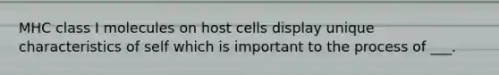 MHC class I molecules on host cells display unique characteristics of self which is important to the process of ___.