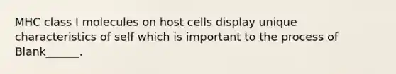 MHC class I molecules on host cells display unique characteristics of self which is important to the process of Blank______.