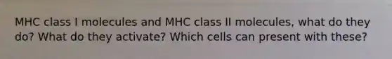 MHC class I molecules and MHC class II molecules, what do they do? What do they activate? Which cells can present with these?