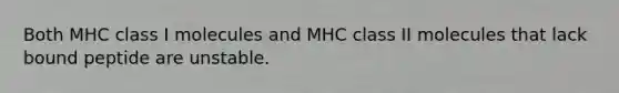 Both MHC class I molecules and MHC class II molecules that lack bound peptide are unstable.