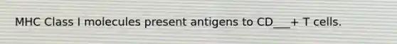 MHC Class I molecules present antigens to CD___+ T cells.