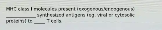 MHC class I molecules present (exogenous/endogenous) _____________ synthesized antigens (eg, viral or cytosolic proteins) to _____ T cells.