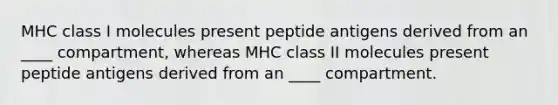 MHC class I molecules present peptide antigens derived from an ____ compartment, whereas MHC class II molecules present peptide antigens derived from an ____ compartment.