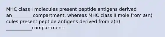 MHC class I molecules present peptide antigens derived an_________compartment, whereas MHC class II mole from a(n) cules present peptide antigens derived from a(n) ___________compartment: