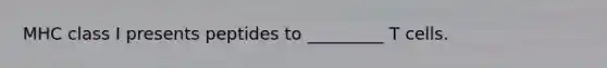 MHC class I presents peptides to _________ T cells.