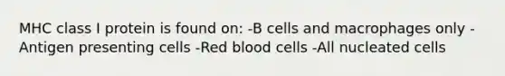 MHC class I protein is found on: -B cells and macrophages only -Antigen presenting cells -Red blood cells -All nucleated cells