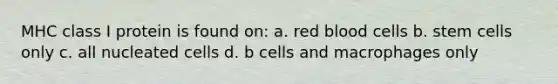 MHC class I protein is found on: a. red blood cells b. stem cells only c. all nucleated cells d. b cells and macrophages only