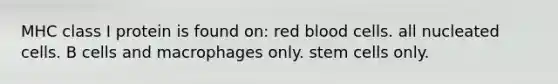 MHC class I protein is found on: red blood cells. all nucleated cells. B cells and macrophages only. stem cells only.