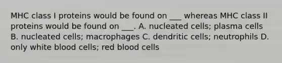 MHC class I proteins would be found on ___ whereas MHC class II proteins would be found on ___. A. nucleated cells; plasma cells B. nucleated cells; macrophages C. dendritic cells; neutrophils D. only white blood cells; red blood cells