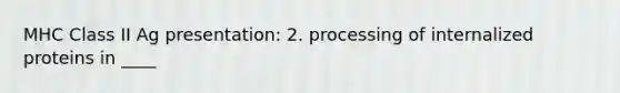 MHC Class II Ag presentation: 2. processing of internalized proteins in ____