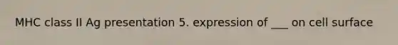 MHC class II Ag presentation 5. expression of ___ on cell surface