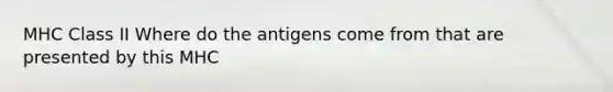 MHC Class II Where do the antigens come from that are presented by this MHC