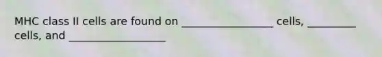 MHC class II cells are found on _________________ cells, _________ cells, and __________________