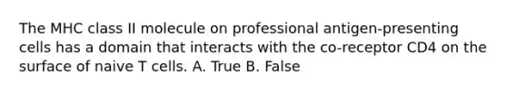 The MHC class II molecule on professional antigen-presenting cells has a domain that interacts with the co-receptor CD4 on the surface of naive T cells. A. True B. False