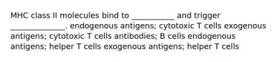 MHC class II molecules bind to ___________ and trigger ______________. endogenous antigens; cytotoxic T cells exogenous antigens; cytotoxic T cells antibodies; B cells endogenous antigens; helper T cells exogenous antigens; helper T cells