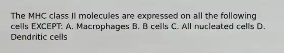 The MHC class II molecules are expressed on all the following cells EXCEPT: A. Macrophages B. B cells C. All nucleated cells D. Dendritic cells