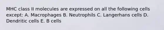 MHC class II molecules are expressed on all the following cells except: A. Macrophages B. Neutrophils C. Langerhans cells D. Dendritic cells E. B cells