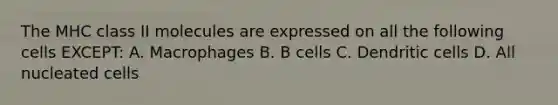 The MHC class II molecules are expressed on all the following cells EXCEPT: A. Macrophages B. B cells C. Dendritic cells D. All nucleated cells