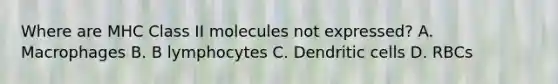 Where are MHC Class II molecules not expressed? A. Macrophages B. B lymphocytes C. Dendritic cells D. RBCs