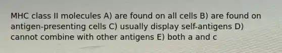 MHC class II molecules A) are found on all cells B) are found on antigen-presenting cells C) usually display self-antigens D) cannot combine with other antigens E) both a and c