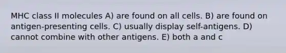 MHC class II molecules A) are found on all cells. B) are found on antigen-presenting cells. C) usually display self-antigens. D) cannot combine with other antigens. E) both a and c