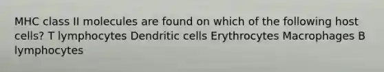 MHC class II molecules are found on which of the following host cells? T lymphocytes Dendritic cells Erythrocytes Macrophages B lymphocytes