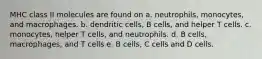 MHC class II molecules are found on a. neutrophils, monocytes, and macrophages. b. dendritic cells, B cells, and helper T cells. c. monocytes, helper T cells, and neutrophils. d. B cells, macrophages, and T cells e. B cells, C cells and D cells.