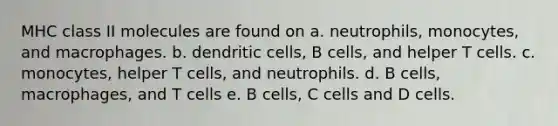 MHC class II molecules are found on a. neutrophils, monocytes, and macrophages. b. dendritic cells, B cells, and helper T cells. c. monocytes, helper T cells, and neutrophils. d. B cells, macrophages, and T cells e. B cells, C cells and D cells.