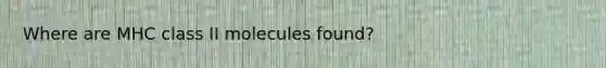 Where are MHC class II molecules found?