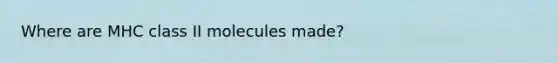 Where are MHC class II molecules made?