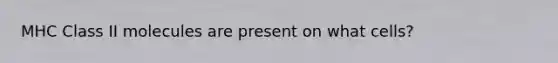 MHC Class II molecules are present on what cells?