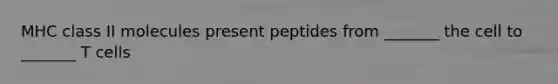 MHC class II molecules present peptides from _______ the cell to _______ T cells